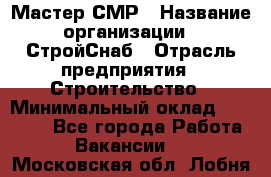 Мастер СМР › Название организации ­ СтройСнаб › Отрасль предприятия ­ Строительство › Минимальный оклад ­ 25 000 - Все города Работа » Вакансии   . Московская обл.,Лобня г.